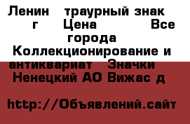1) Ленин - траурный знак ( 1924 г ) › Цена ­ 4 800 - Все города Коллекционирование и антиквариат » Значки   . Ненецкий АО,Вижас д.